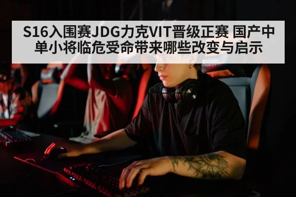 S16入围赛JDG力克VIT晋级正赛 国产中单小将临危受命带来哪些改变与启示