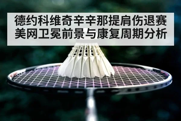 德约科维奇辛辛那提肩伤退赛 美网卫冕前景与康复周期分析