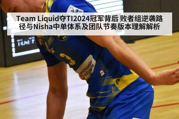 Team Liquid夺TI2024冠军背后 败者组逆袭路径与Nisha中单体系及团队节奏版本理解解析